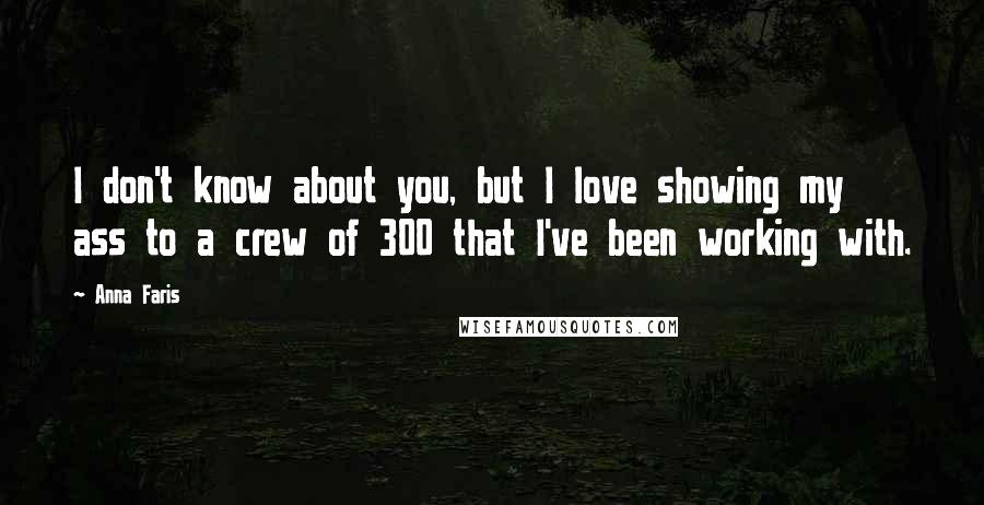 Anna Faris Quotes: I don't know about you, but I love showing my ass to a crew of 300 that I've been working with.