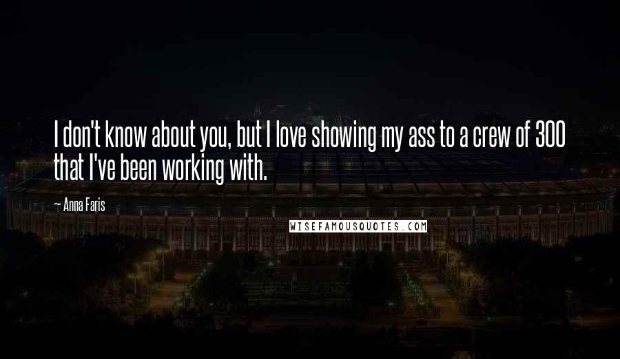 Anna Faris Quotes: I don't know about you, but I love showing my ass to a crew of 300 that I've been working with.