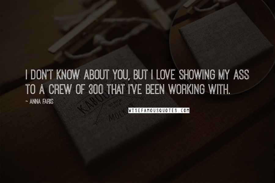 Anna Faris Quotes: I don't know about you, but I love showing my ass to a crew of 300 that I've been working with.