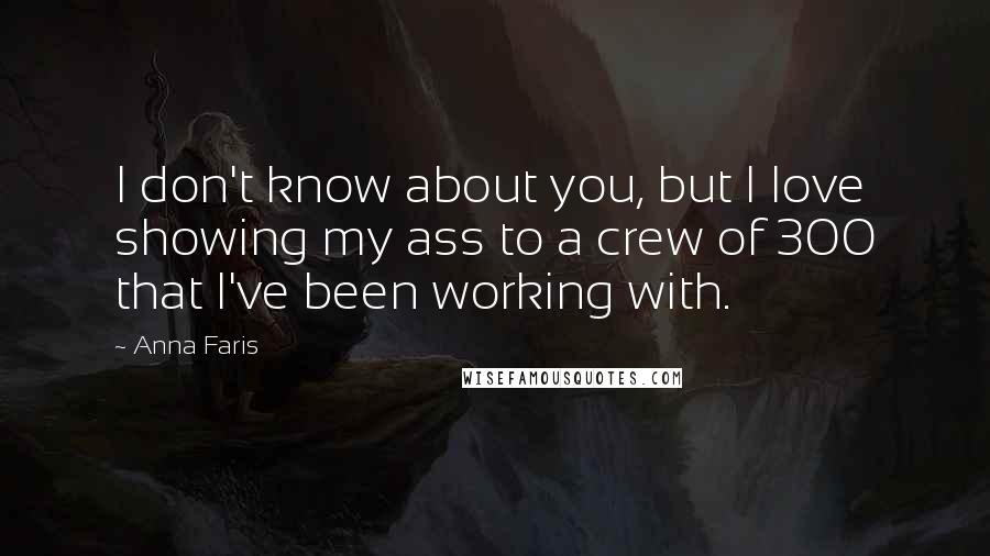 Anna Faris Quotes: I don't know about you, but I love showing my ass to a crew of 300 that I've been working with.