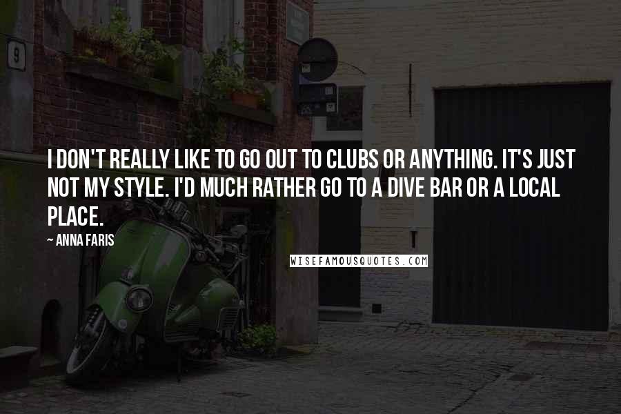 Anna Faris Quotes: I don't really like to go out to clubs or anything. It's just not my style. I'd much rather go to a dive bar or a local place.