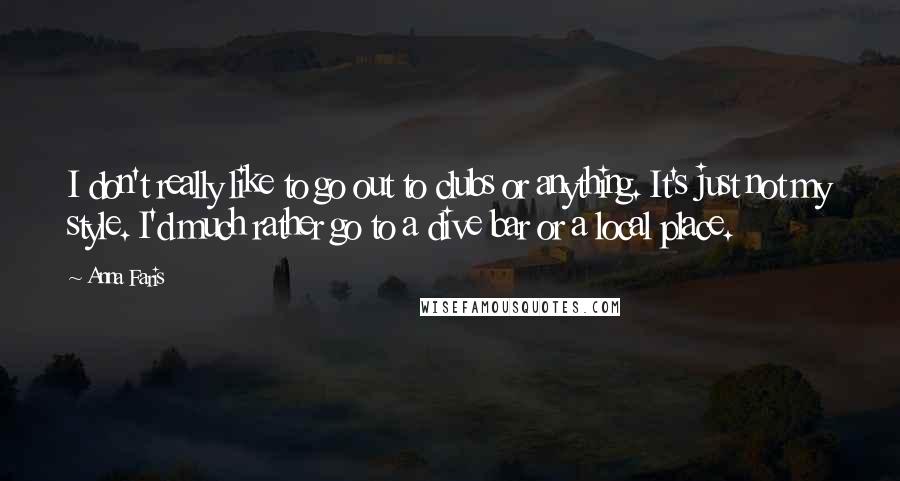 Anna Faris Quotes: I don't really like to go out to clubs or anything. It's just not my style. I'd much rather go to a dive bar or a local place.