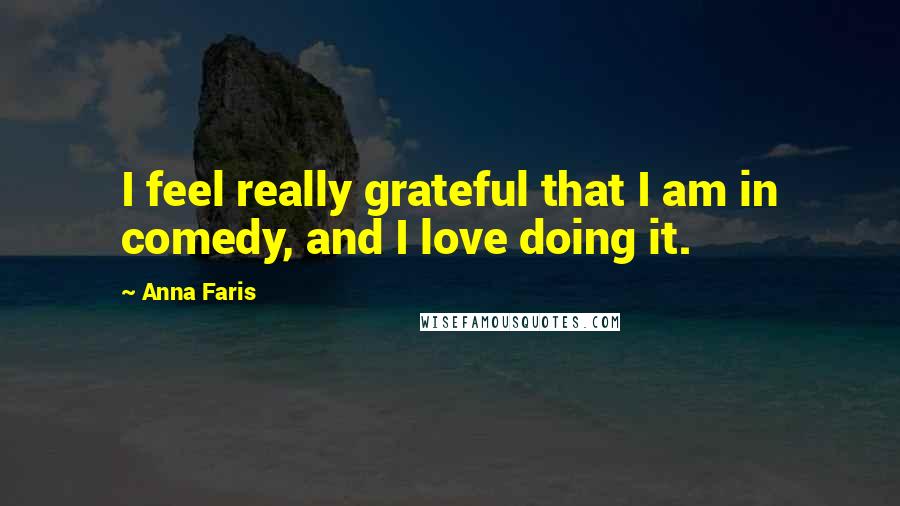 Anna Faris Quotes: I feel really grateful that I am in comedy, and I love doing it.