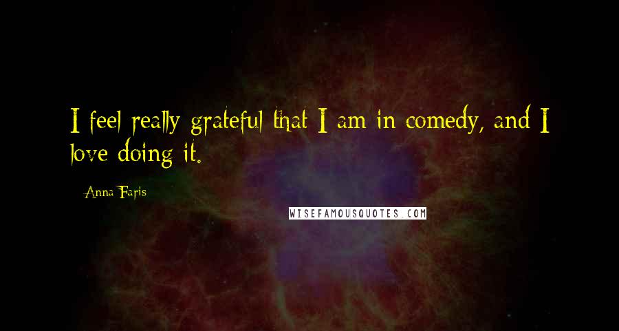 Anna Faris Quotes: I feel really grateful that I am in comedy, and I love doing it.