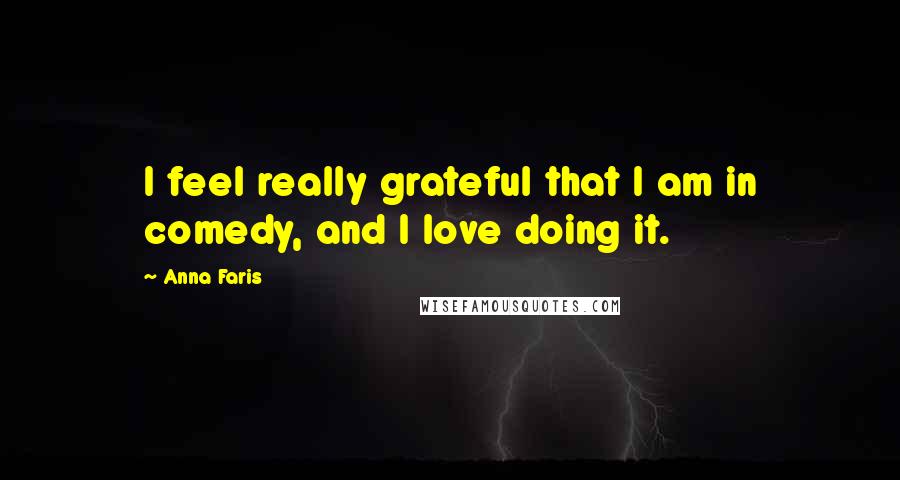 Anna Faris Quotes: I feel really grateful that I am in comedy, and I love doing it.