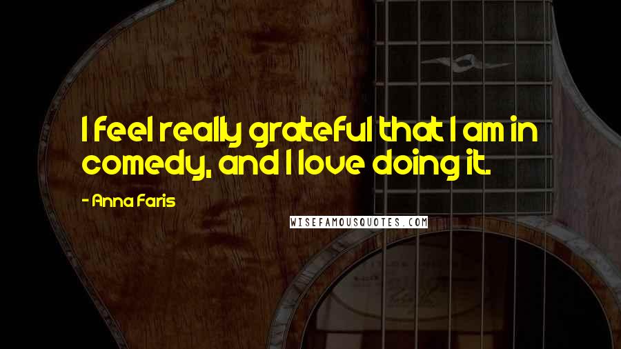 Anna Faris Quotes: I feel really grateful that I am in comedy, and I love doing it.