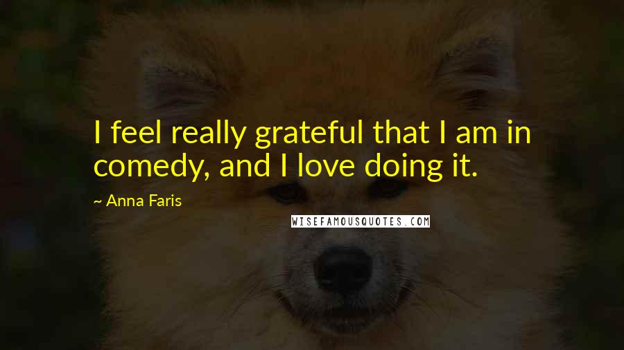 Anna Faris Quotes: I feel really grateful that I am in comedy, and I love doing it.