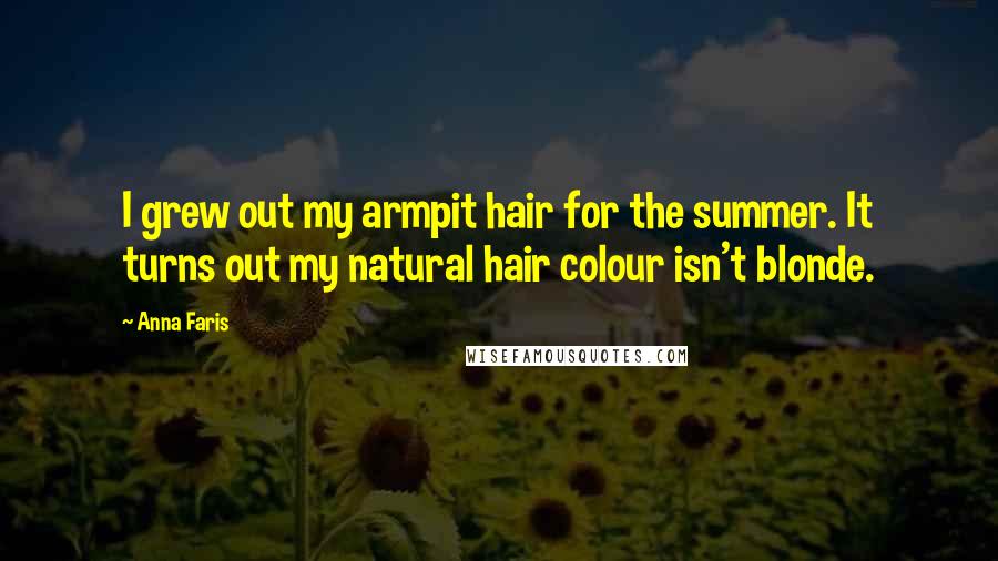 Anna Faris Quotes: I grew out my armpit hair for the summer. It turns out my natural hair colour isn't blonde.