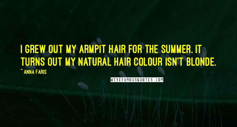 Anna Faris Quotes: I grew out my armpit hair for the summer. It turns out my natural hair colour isn't blonde.