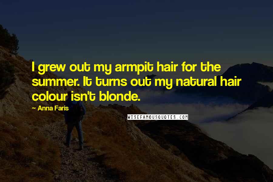 Anna Faris Quotes: I grew out my armpit hair for the summer. It turns out my natural hair colour isn't blonde.