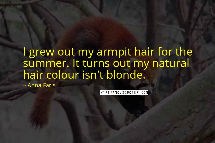 Anna Faris Quotes: I grew out my armpit hair for the summer. It turns out my natural hair colour isn't blonde.