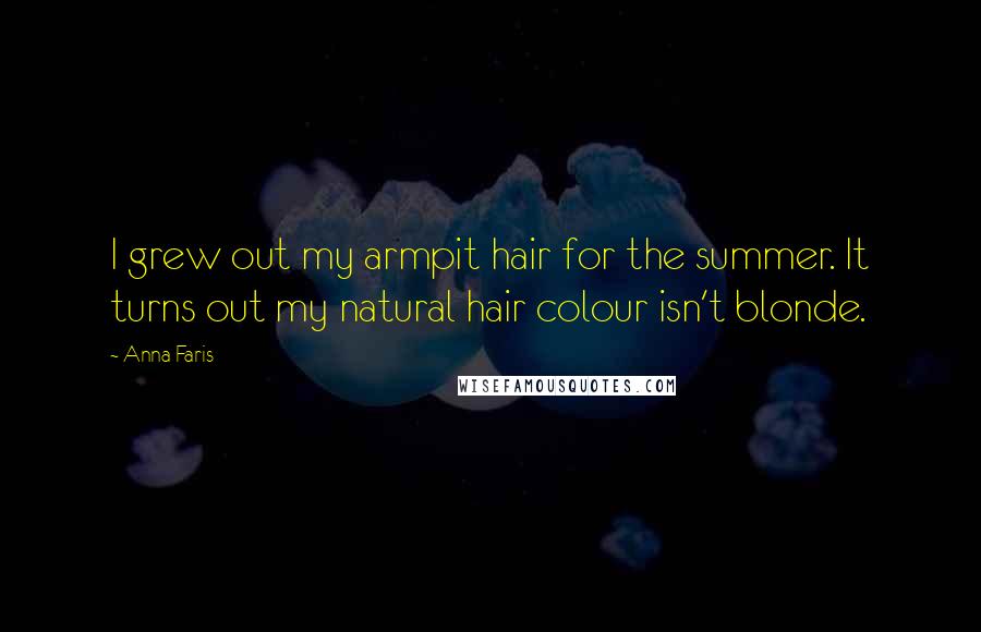 Anna Faris Quotes: I grew out my armpit hair for the summer. It turns out my natural hair colour isn't blonde.