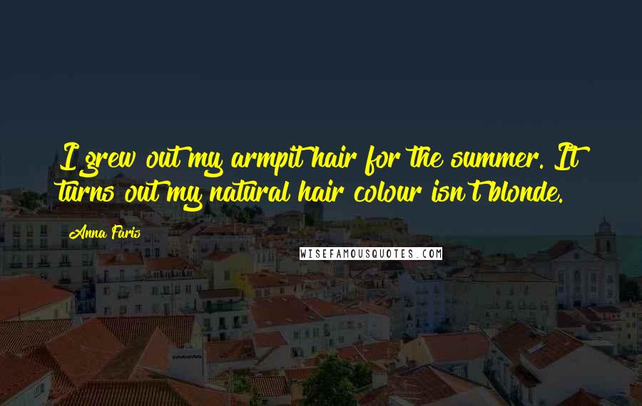 Anna Faris Quotes: I grew out my armpit hair for the summer. It turns out my natural hair colour isn't blonde.