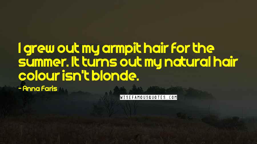 Anna Faris Quotes: I grew out my armpit hair for the summer. It turns out my natural hair colour isn't blonde.