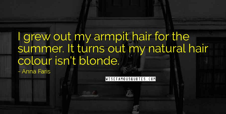 Anna Faris Quotes: I grew out my armpit hair for the summer. It turns out my natural hair colour isn't blonde.