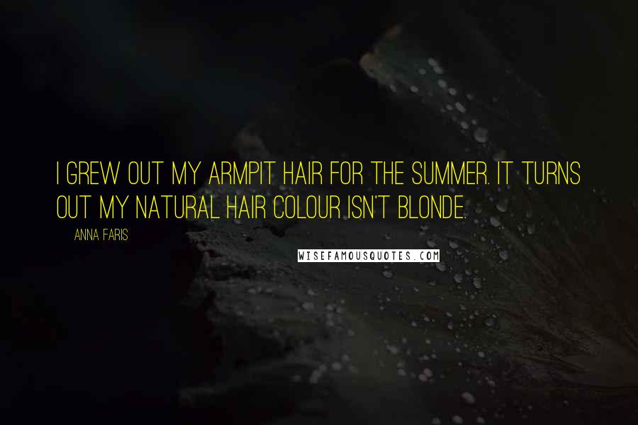 Anna Faris Quotes: I grew out my armpit hair for the summer. It turns out my natural hair colour isn't blonde.