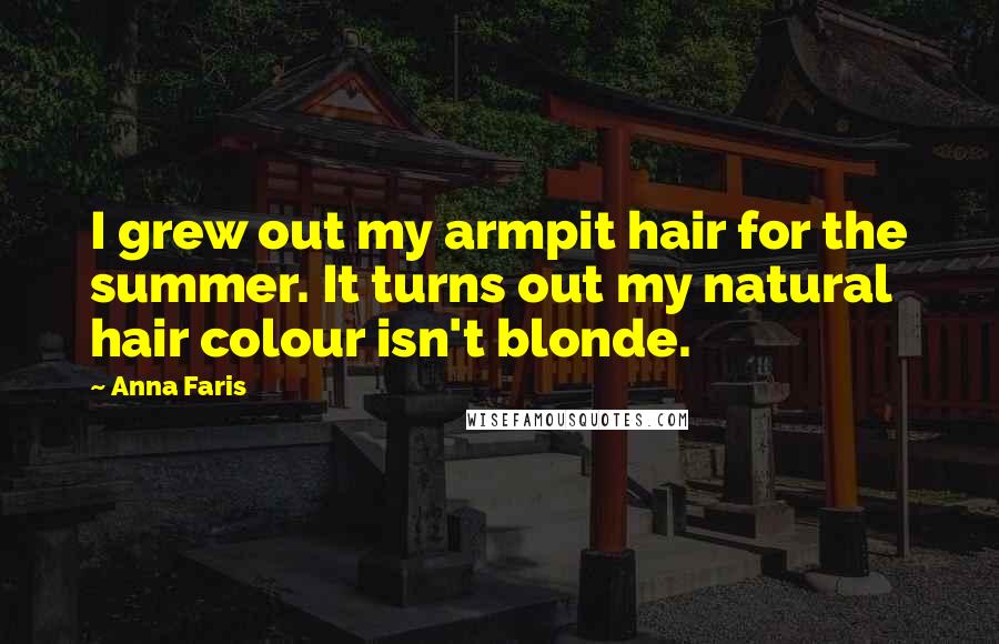 Anna Faris Quotes: I grew out my armpit hair for the summer. It turns out my natural hair colour isn't blonde.