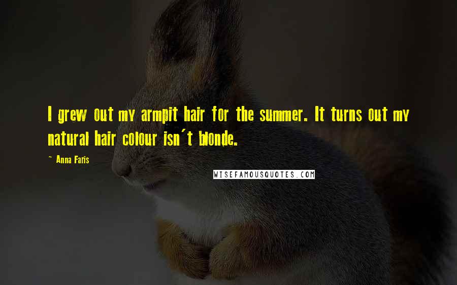 Anna Faris Quotes: I grew out my armpit hair for the summer. It turns out my natural hair colour isn't blonde.