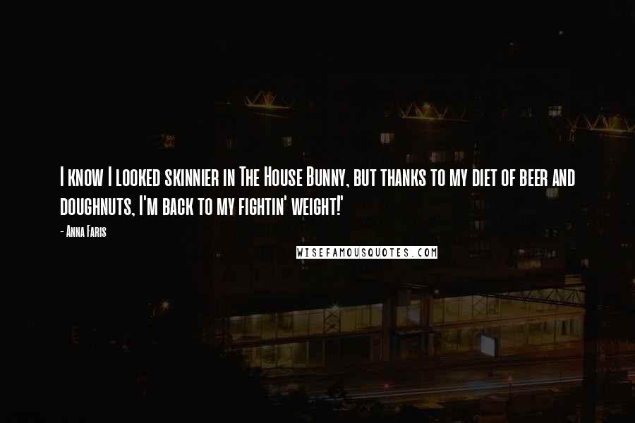 Anna Faris Quotes: I know I looked skinnier in The House Bunny, but thanks to my diet of beer and doughnuts, I'm back to my fightin' weight!'