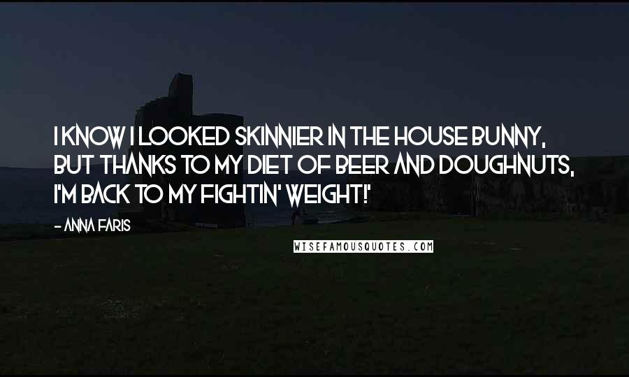 Anna Faris Quotes: I know I looked skinnier in The House Bunny, but thanks to my diet of beer and doughnuts, I'm back to my fightin' weight!'