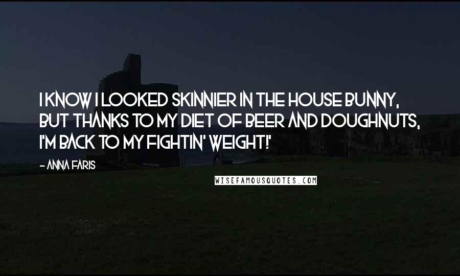 Anna Faris Quotes: I know I looked skinnier in The House Bunny, but thanks to my diet of beer and doughnuts, I'm back to my fightin' weight!'