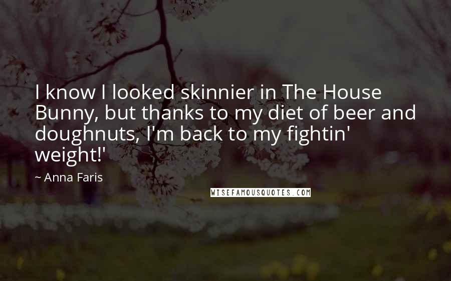 Anna Faris Quotes: I know I looked skinnier in The House Bunny, but thanks to my diet of beer and doughnuts, I'm back to my fightin' weight!'
