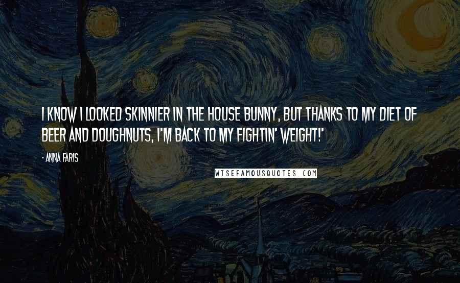 Anna Faris Quotes: I know I looked skinnier in The House Bunny, but thanks to my diet of beer and doughnuts, I'm back to my fightin' weight!'