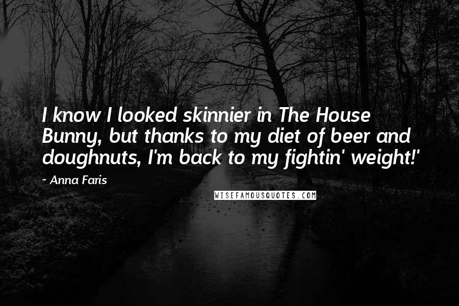 Anna Faris Quotes: I know I looked skinnier in The House Bunny, but thanks to my diet of beer and doughnuts, I'm back to my fightin' weight!'