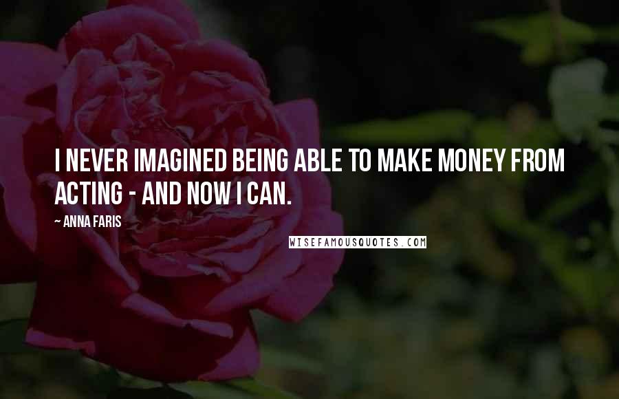 Anna Faris Quotes: I never imagined being able to make money from acting - and now I can.