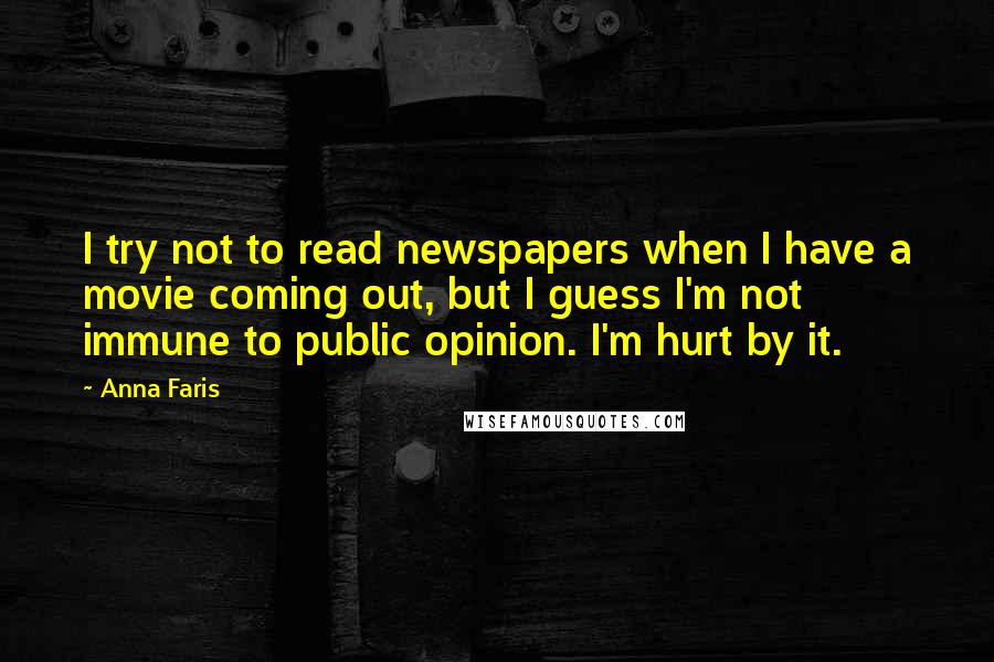 Anna Faris Quotes: I try not to read newspapers when I have a movie coming out, but I guess I'm not immune to public opinion. I'm hurt by it.