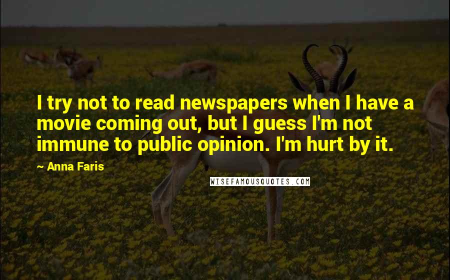 Anna Faris Quotes: I try not to read newspapers when I have a movie coming out, but I guess I'm not immune to public opinion. I'm hurt by it.