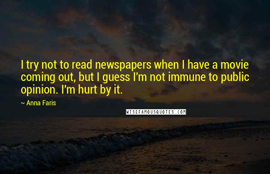 Anna Faris Quotes: I try not to read newspapers when I have a movie coming out, but I guess I'm not immune to public opinion. I'm hurt by it.