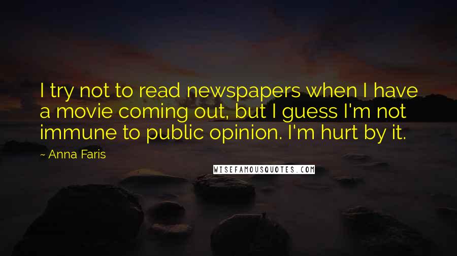 Anna Faris Quotes: I try not to read newspapers when I have a movie coming out, but I guess I'm not immune to public opinion. I'm hurt by it.