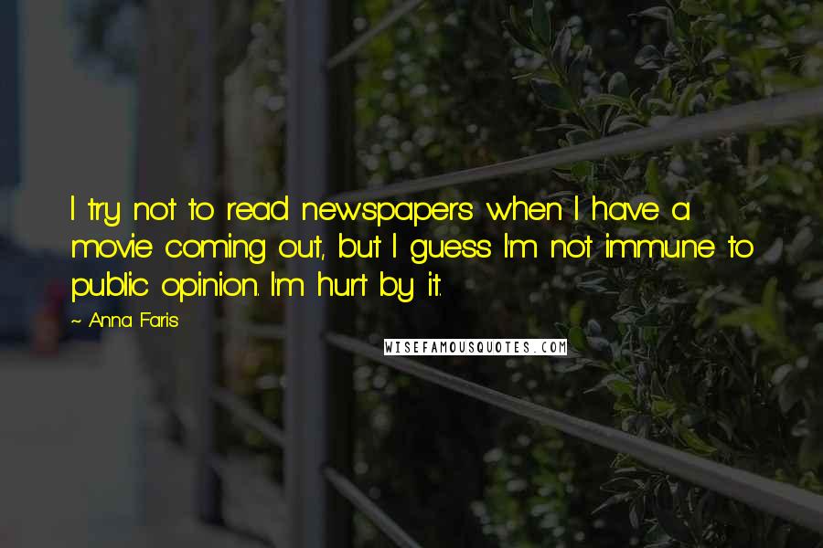 Anna Faris Quotes: I try not to read newspapers when I have a movie coming out, but I guess I'm not immune to public opinion. I'm hurt by it.