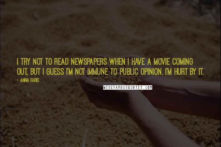 Anna Faris Quotes: I try not to read newspapers when I have a movie coming out, but I guess I'm not immune to public opinion. I'm hurt by it.