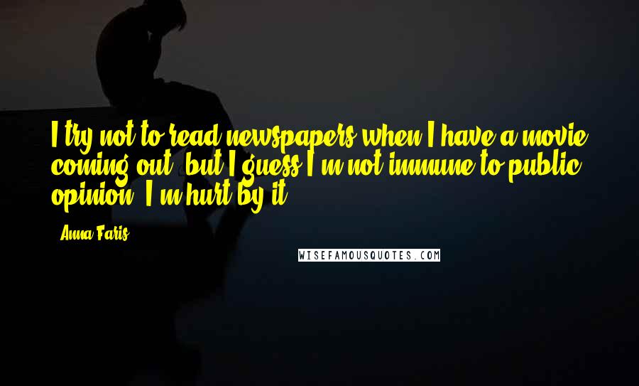 Anna Faris Quotes: I try not to read newspapers when I have a movie coming out, but I guess I'm not immune to public opinion. I'm hurt by it.