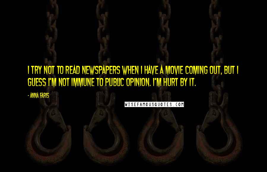 Anna Faris Quotes: I try not to read newspapers when I have a movie coming out, but I guess I'm not immune to public opinion. I'm hurt by it.