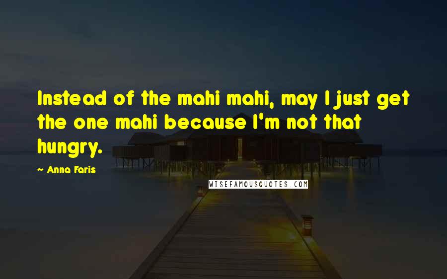 Anna Faris Quotes: Instead of the mahi mahi, may I just get the one mahi because I'm not that hungry.