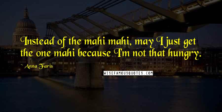 Anna Faris Quotes: Instead of the mahi mahi, may I just get the one mahi because I'm not that hungry.