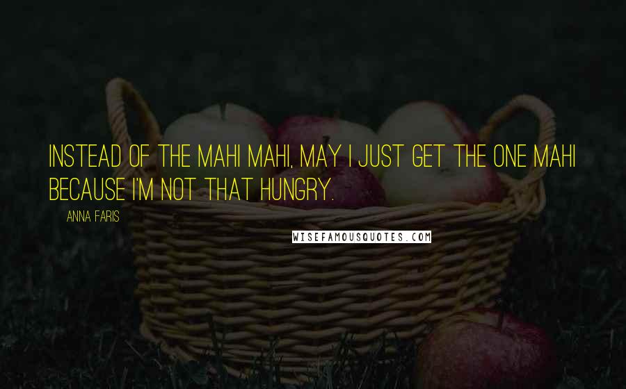 Anna Faris Quotes: Instead of the mahi mahi, may I just get the one mahi because I'm not that hungry.