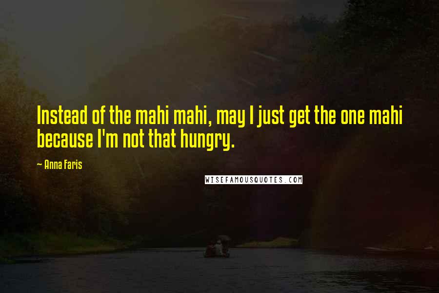 Anna Faris Quotes: Instead of the mahi mahi, may I just get the one mahi because I'm not that hungry.