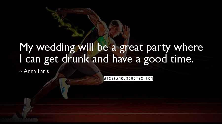 Anna Faris Quotes: My wedding will be a great party where I can get drunk and have a good time.