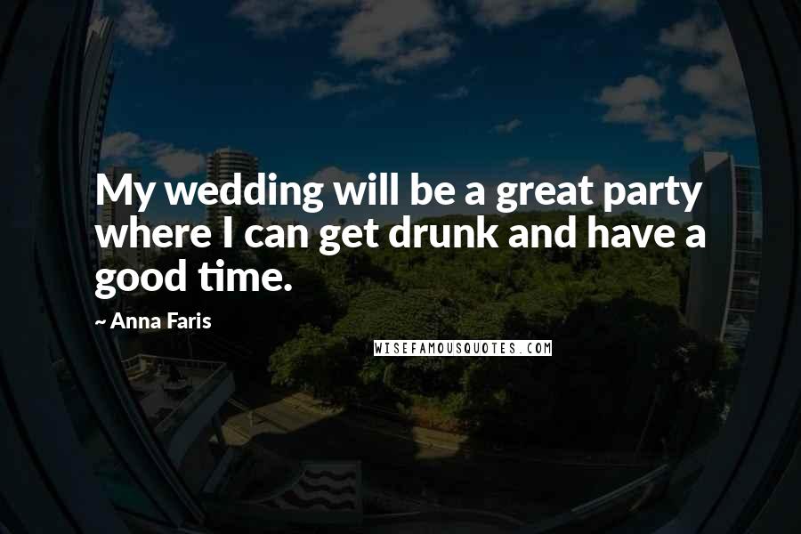 Anna Faris Quotes: My wedding will be a great party where I can get drunk and have a good time.