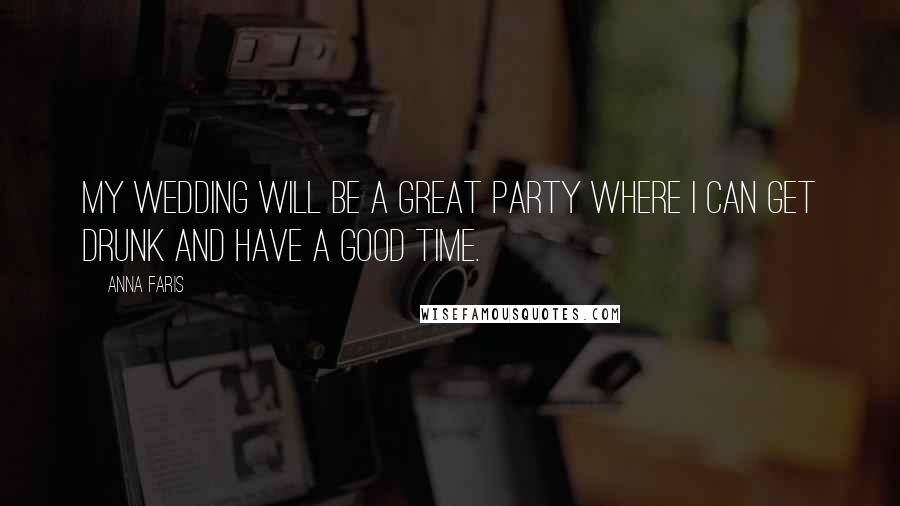 Anna Faris Quotes: My wedding will be a great party where I can get drunk and have a good time.