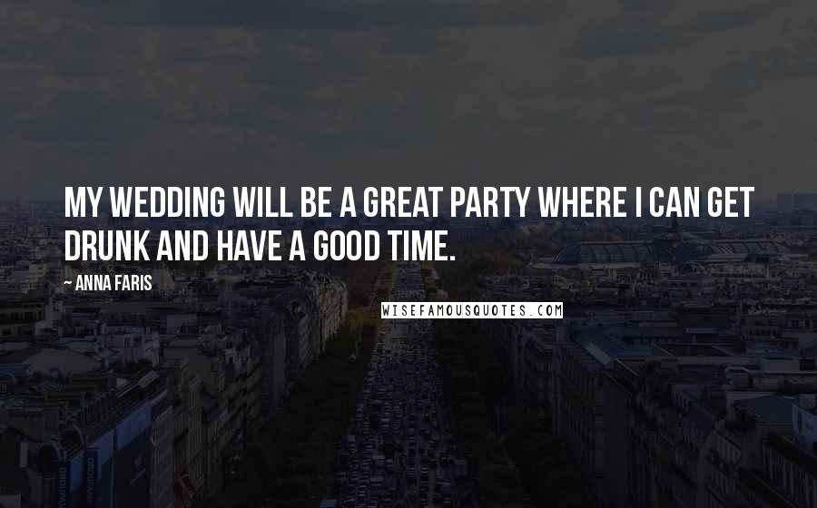 Anna Faris Quotes: My wedding will be a great party where I can get drunk and have a good time.