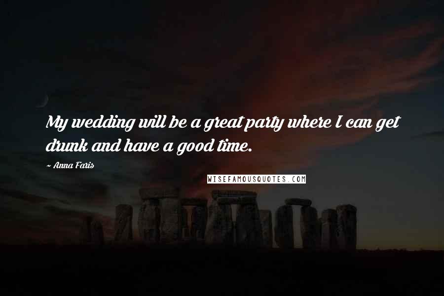 Anna Faris Quotes: My wedding will be a great party where I can get drunk and have a good time.