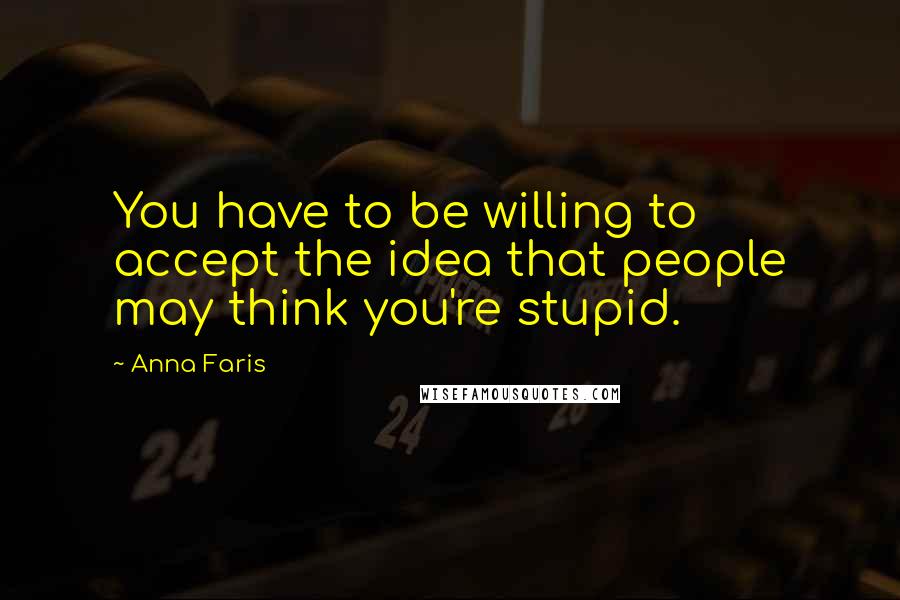 Anna Faris Quotes: You have to be willing to accept the idea that people may think you're stupid.