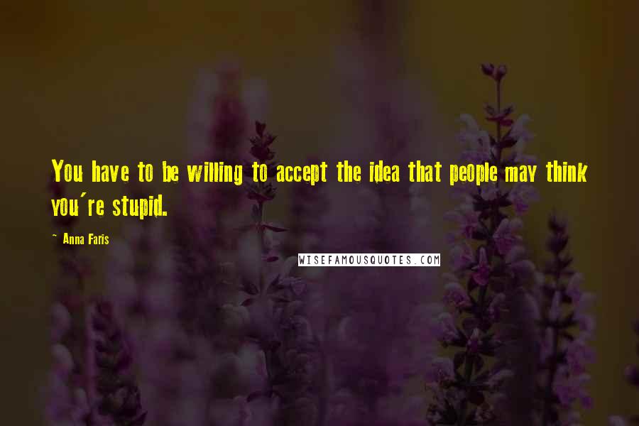 Anna Faris Quotes: You have to be willing to accept the idea that people may think you're stupid.