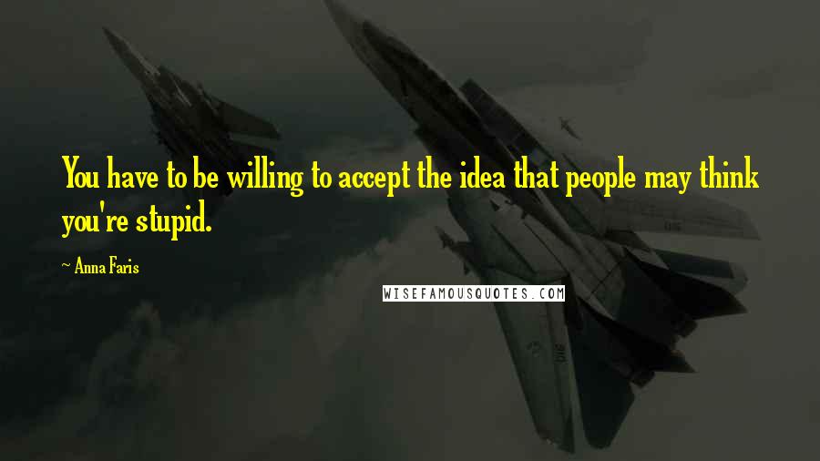 Anna Faris Quotes: You have to be willing to accept the idea that people may think you're stupid.