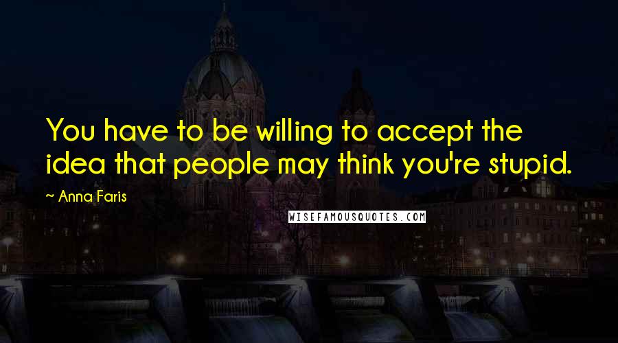 Anna Faris Quotes: You have to be willing to accept the idea that people may think you're stupid.